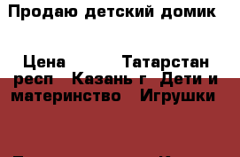 Продаю детский домик  › Цена ­ 750 - Татарстан респ., Казань г. Дети и материнство » Игрушки   . Татарстан респ.,Казань г.